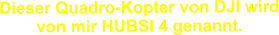 Dieser Quadro-Kopter von DJI wird von mir HUBSI 4 genannt.